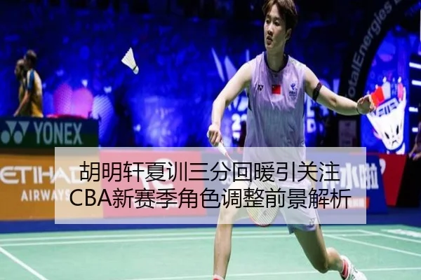 胡明轩夏训三分回暖引关注 CBA新赛季角色调整前景解析