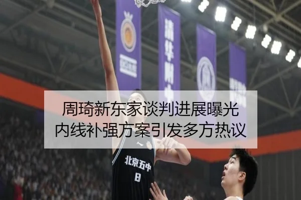 周琦新东家谈判进展曝光 内线补强方案引发多方热议