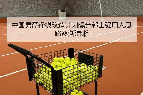 中国男篮锋线改造计划曝光郭士强用人思路逐渐清晰