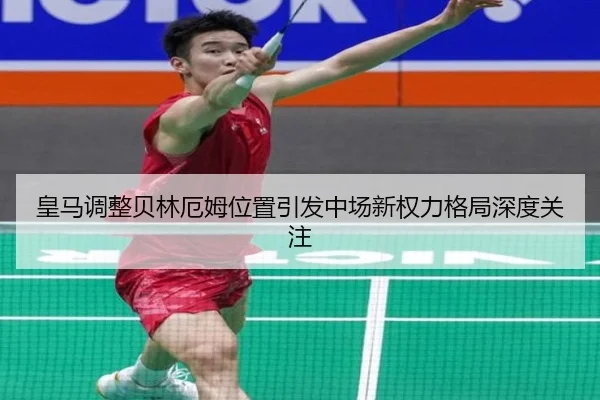 皇马调整贝林厄姆位置引发中场新权力格局深度关注