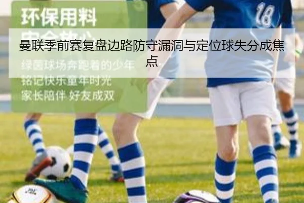 曼联季前赛复盘边路防守漏洞与定位球失分成焦点